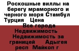 Роскошные виллы на берегу мраморного и черного моря Стамбул, Турция › Цена ­ 28 500 000 - Все города Недвижимость » Недвижимость за границей   . Адыгея респ.,Майкоп г.